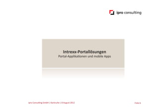 Intrexx-­‐Portallösungen	
  
                                                   Portal-­‐Applika.onen	
  und	
  mobile	
  Apps	
  




ipro	
  Consul.ng	
  GmbH	
  |	
  Karlsruhe	
  |	
  8	
  August	
  2012	
  	
  	
                       Folie	
  6	
  
 