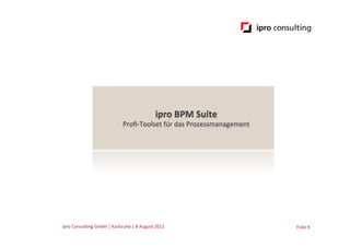 ipro	
  BPM	
  Suite	
  
                                               Proﬁ-­‐Toolset	
  für	
  das	
  Prozessmanagement	
  




ipro	
  Consul.ng	
  GmbH	
  |	
  Karlsruhe	
  |	
  8	
  August	
  2012	
  	
  	
                      Folie	
  9	
  
 