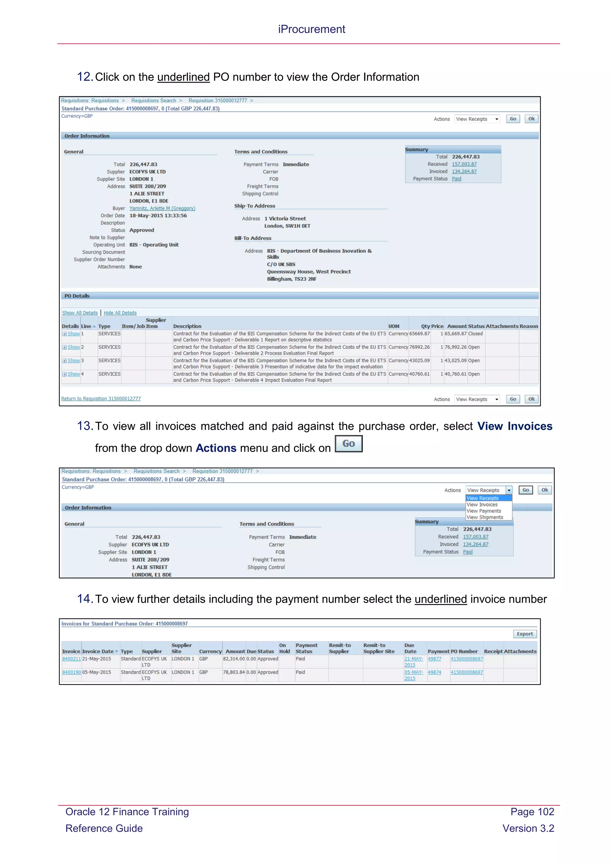 iProcurement
12.Click on the underlined PO number to view the Order Information
13.To view all invoices matched and paid against the purchase order, select View Invoices
from the drop down Actions menu and click on
14.To view further details including the payment number select the underlined invoice number
Oracle 12 Finance Training
Reference Guide
Page 102
Version 3.2
 