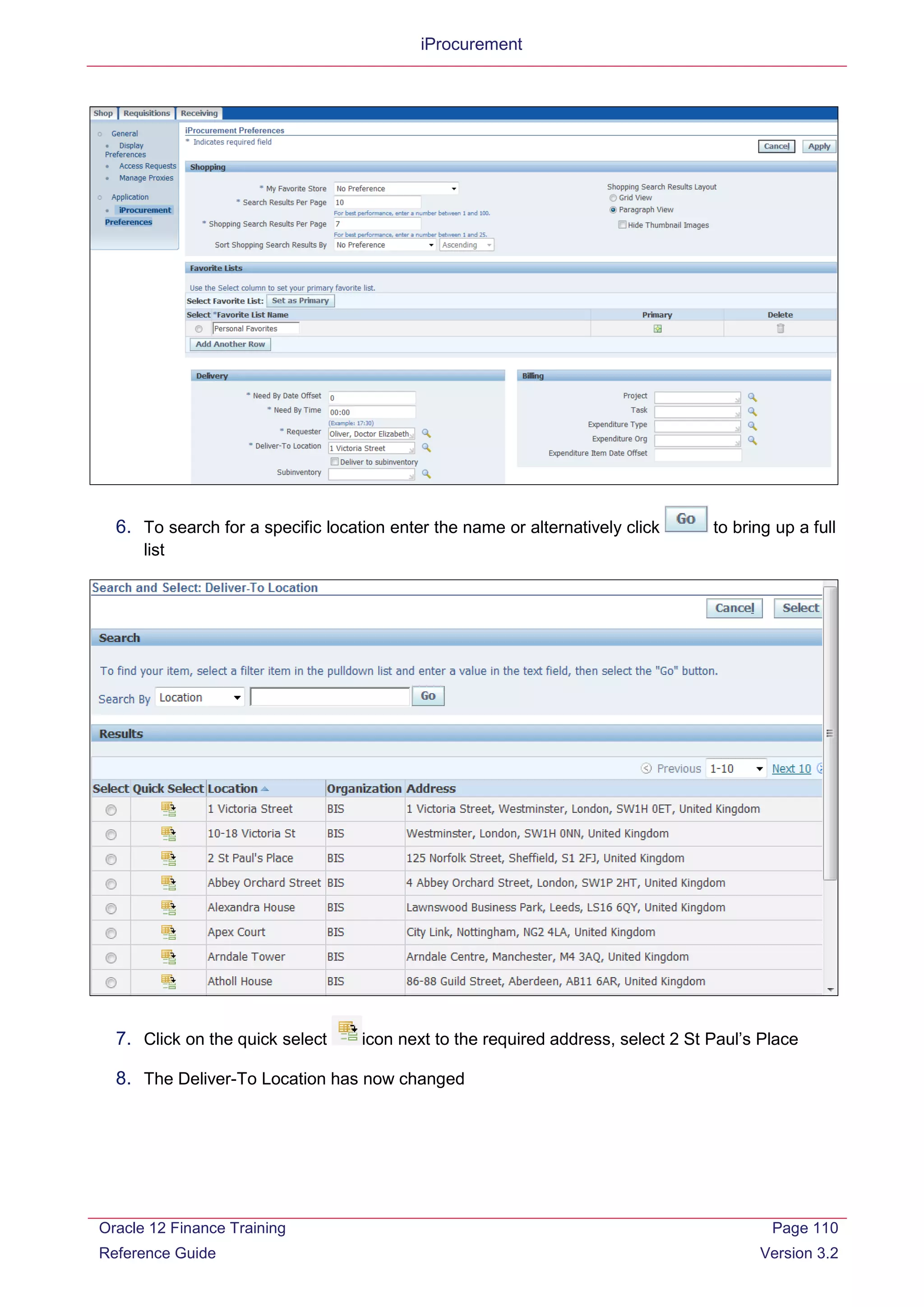 iProcurement
6. To search for a specific location enter the name or alternatively click to bring up a full
list
7. Click on the quick select icon next to the required address, select 2 St Paul’s Place
8. The Deliver-To Location has now changed
Oracle 12 Finance Training
Reference Guide
Page 110
Version 3.2
 