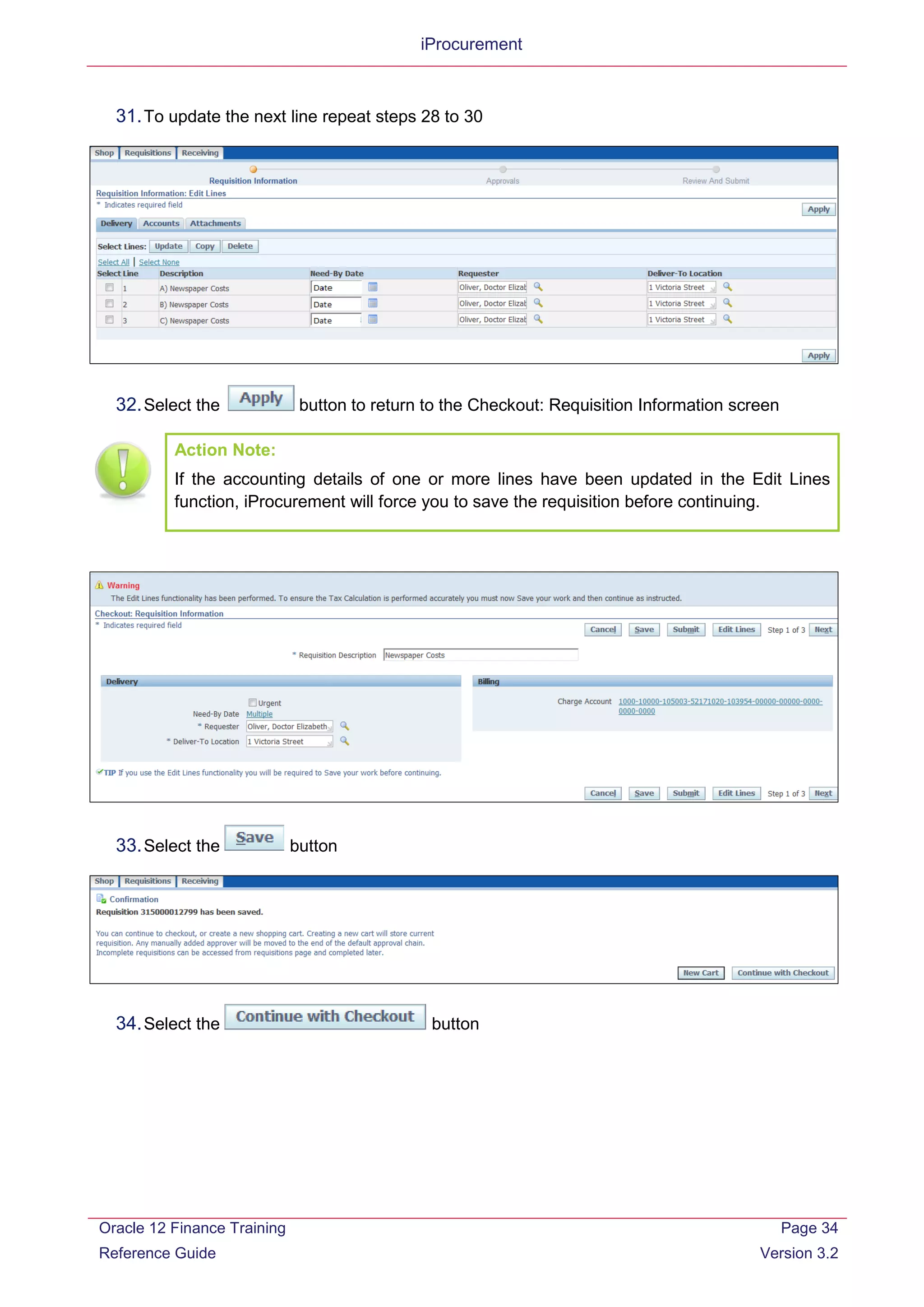 iProcurement
31.To update the next line repeat steps 28 to 30
32.Select the button to return to the Checkout: Requisition Information screen
Action Note:
If the accounting details of one or more lines have been updated in the Edit Lines
function, iProcurement will force you to save the requisition before continuing.
33.Select the button
34.Select the button
Oracle 12 Finance Training
Reference Guide
Page 34
Version 3.2
 