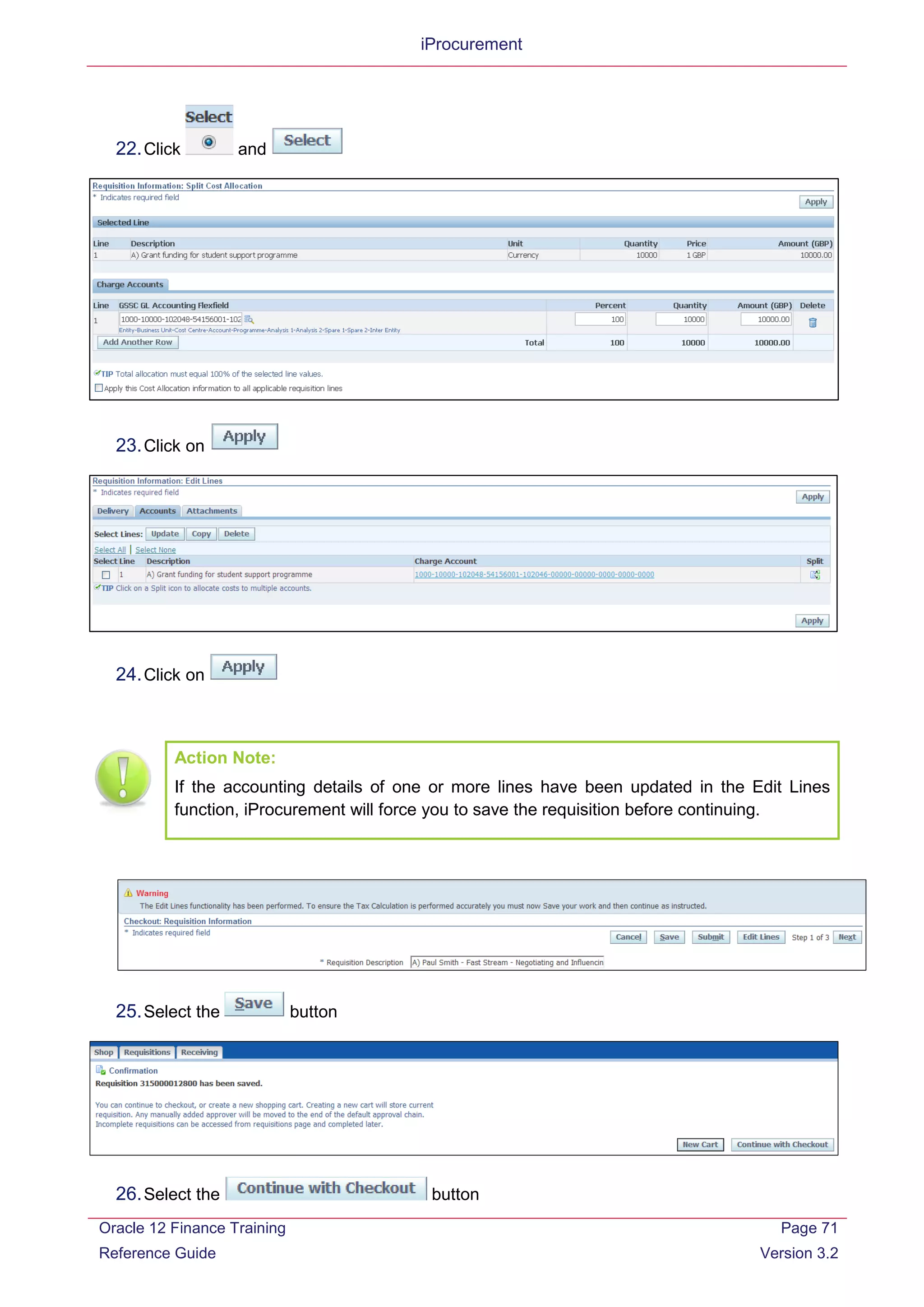 iProcurement
22.Click and
23.Click on
24.Click on
Action Note:
If the accounting details of one or more lines have been updated in the Edit Lines
function, iProcurement will force you to save the requisition before continuing.
25.Select the button
26.Select the button
Oracle 12 Finance Training
Reference Guide
Page 71
Version 3.2
 
