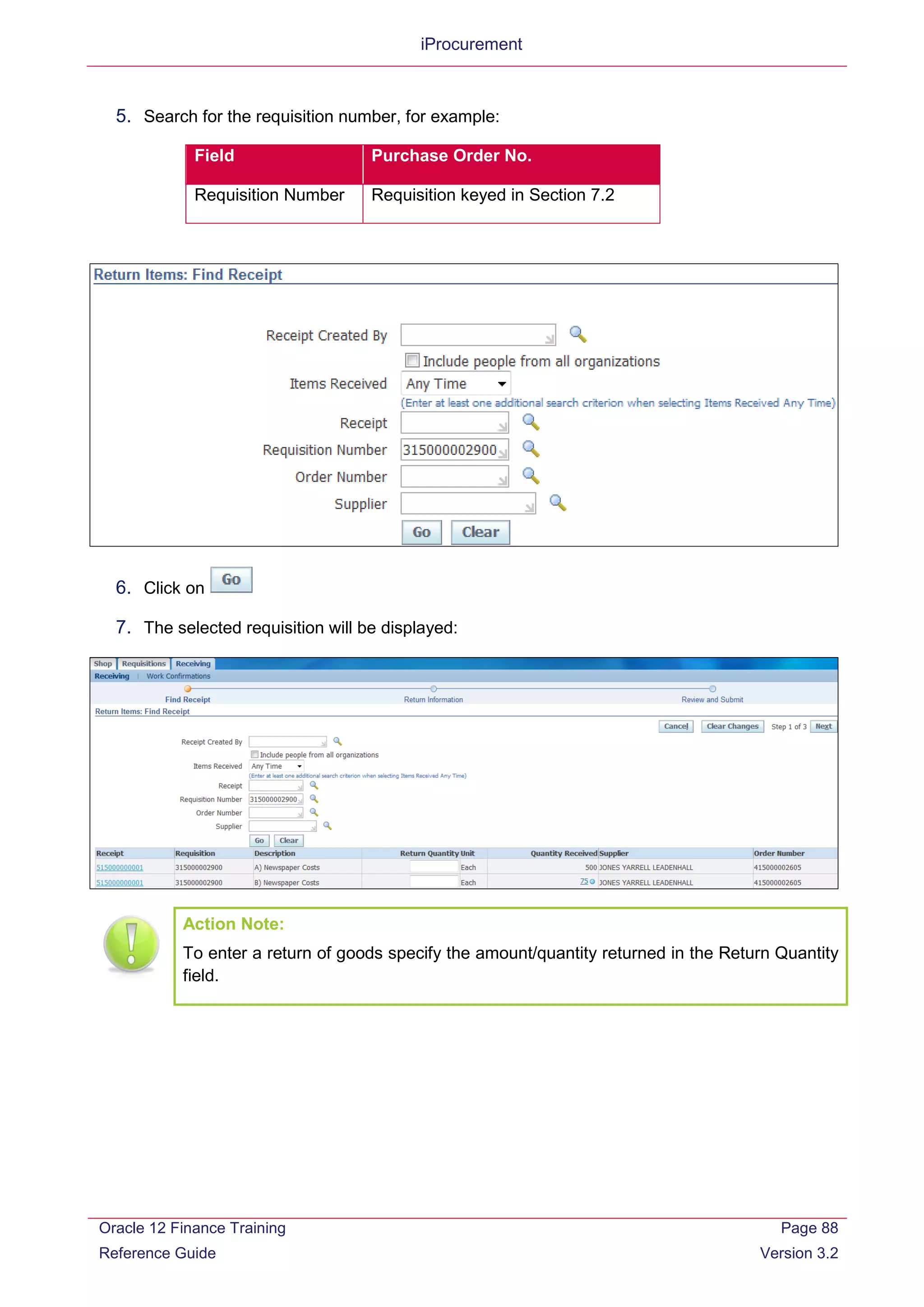 iProcurement
5. Search for the requisition number, for example:
Field Purchase Order No.
Requisition Number Requisition keyed in Section 7.2
6. Click on
7. The selected requisition will be displayed:
Action Note:
To enter a return of goods specify the amount/quantity returned in the Return Quantity
field.
Oracle 12 Finance Training
Reference Guide
Page 88
Version 3.2
 