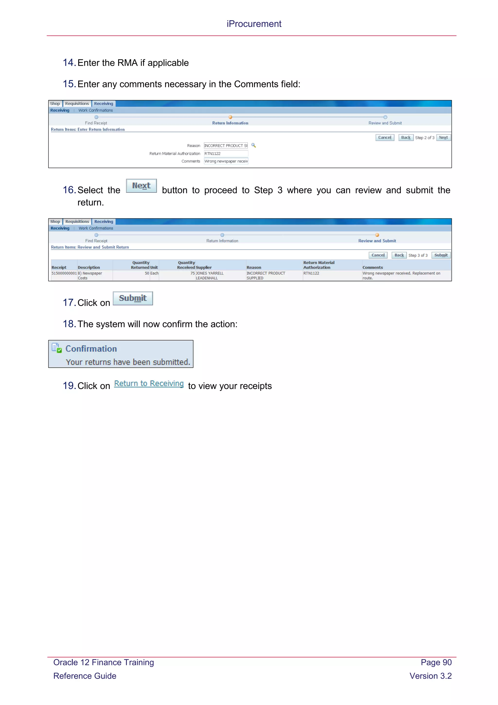 iProcurement
14.Enter the RMA if applicable
15.Enter any comments necessary in the Comments field:
16.Select the button to proceed to Step 3 where you can review and submit the
return.
17.Click on
18.The system will now confirm the action:
19.Click on to view your receipts
Oracle 12 Finance Training
Reference Guide
Page 90
Version 3.2
 