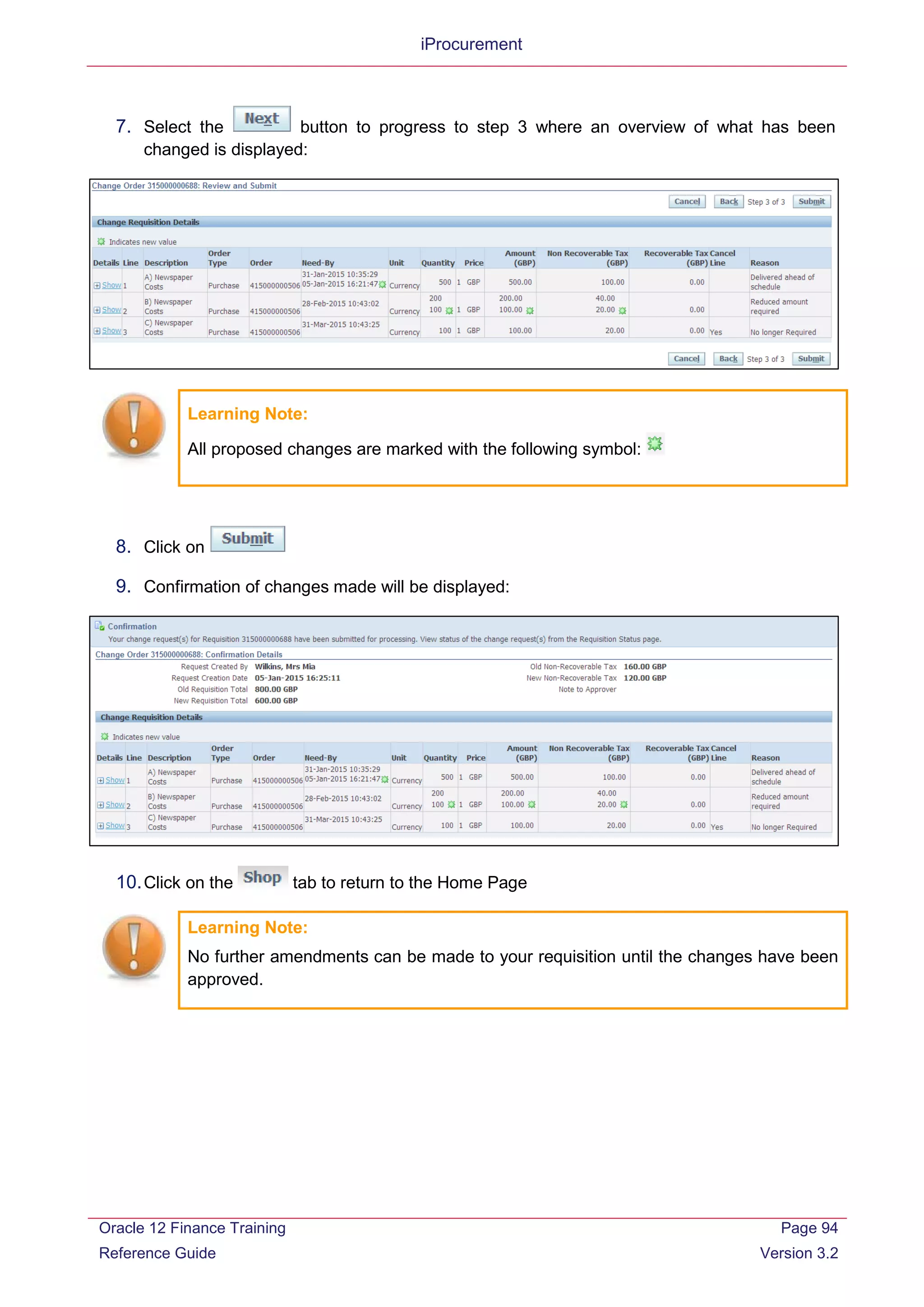 iProcurement
7. Select the button to progress to step 3 where an overview of what has been
changed is displayed:
Learning Note:
All proposed changes are marked with the following symbol:
8. Click on
9. Confirmation of changes made will be displayed:
10.Click on the tab to return to the Home Page
Learning Note:
No further amendments can be made to your requisition until the changes have been
approved.
Oracle 12 Finance Training
Reference Guide
Page 94
Version 3.2
 