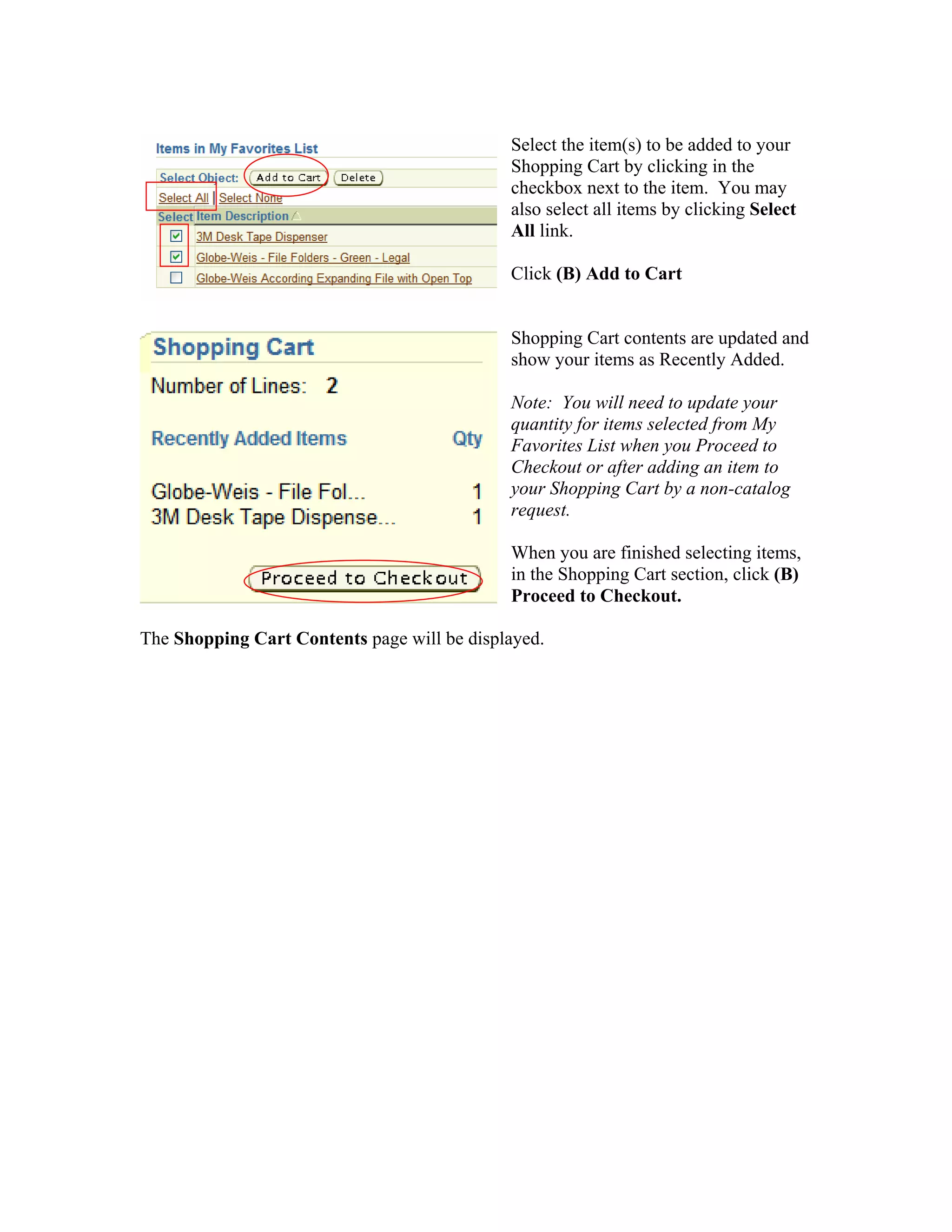 Select the item(s) to be added to your
Shopping Cart by clicking in the
checkbox next to the item. You may
also select all items by clicking Select
All link.
Click (B) Add to Cart
Shopping Cart contents are updated and
show your items as Recently Added.
Note: You will need to update your
quantity for items selected from My
Favorites List when you Proceed to
Checkout or after adding an item to
your Shopping Cart by a non-catalog
request.
When you are finished selecting items,
in the Shopping Cart section, click (B)
Proceed to Checkout.
The Shopping Cart Contents page will be displayed.
 