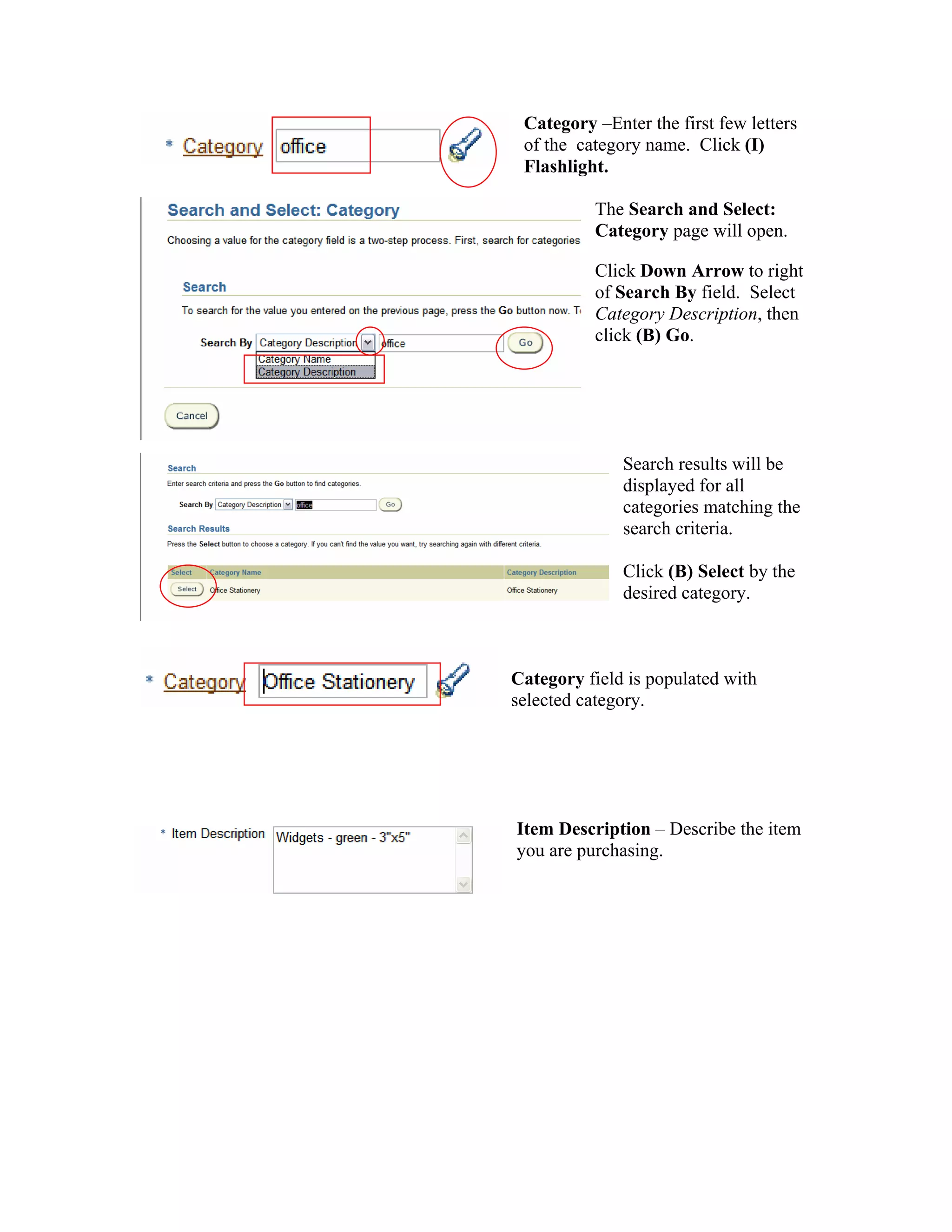 Category –Enter the first few letters
of the category name. Click (I)
Flashlight.
The Search and Select:
Category page will open.
Click Down Arrow to right
of Search By field. Select
Category Description, then
click (B) Go.
Search results will be
displayed for all
categories matching the
search criteria.
Click (B) Select by the
desired category.
Category field is populated with
selected category.
Item Description – Describe the item
you are purchasing.
 