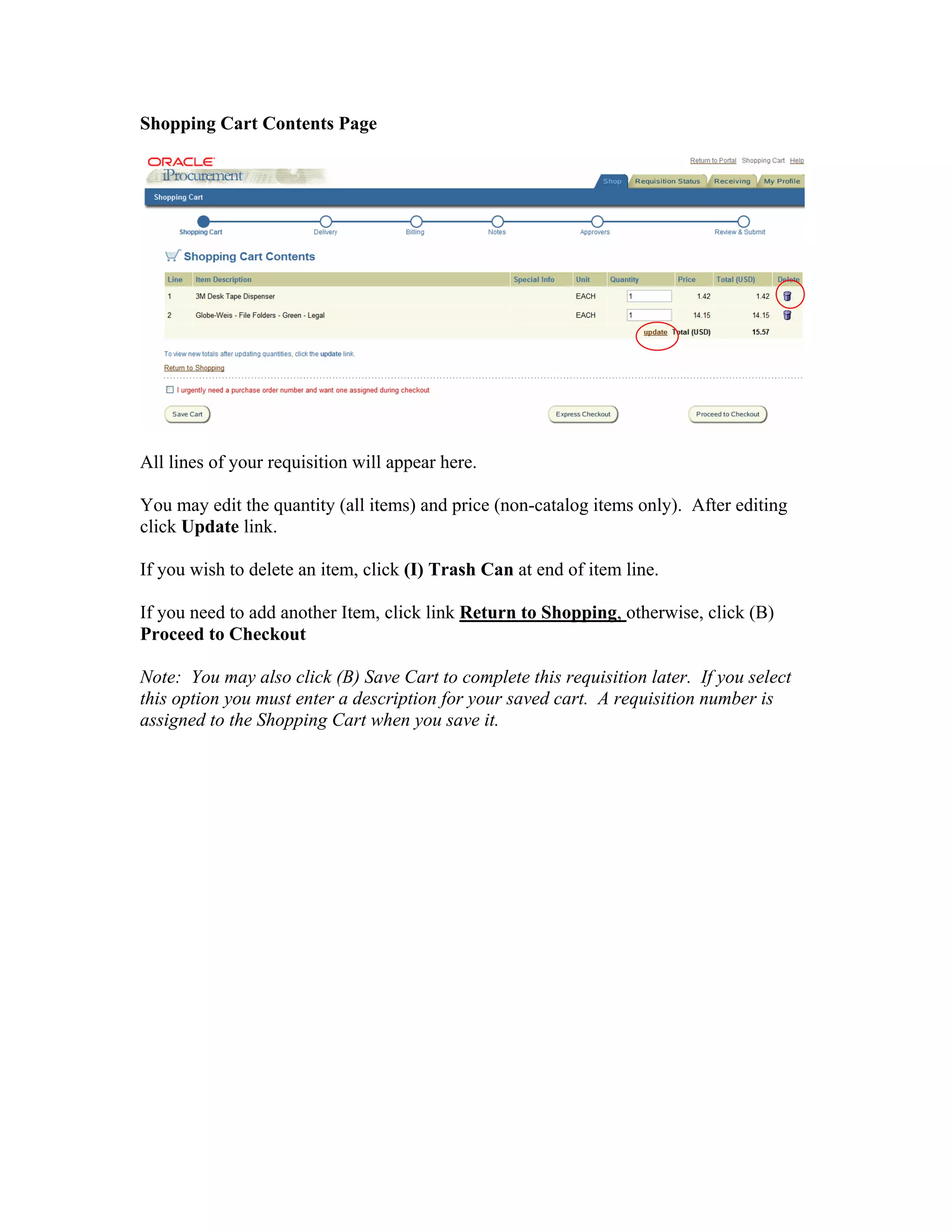 Shopping Cart Contents Page
All lines of your requisition will appear here.
You may edit the quantity (all items) and price (non-catalog items only). After editing
click Update link.
If you wish to delete an item, click (I) Trash Can at end of item line.
If you need to add another Item, click link Return to Shopping, otherwise, click (B)
Proceed to Checkout
Note: You may also click (B) Save Cart to complete this requisition later. If you select
this option you must enter a description for your saved cart. A requisition number is
assigned to the Shopping Cart when you save it.
 