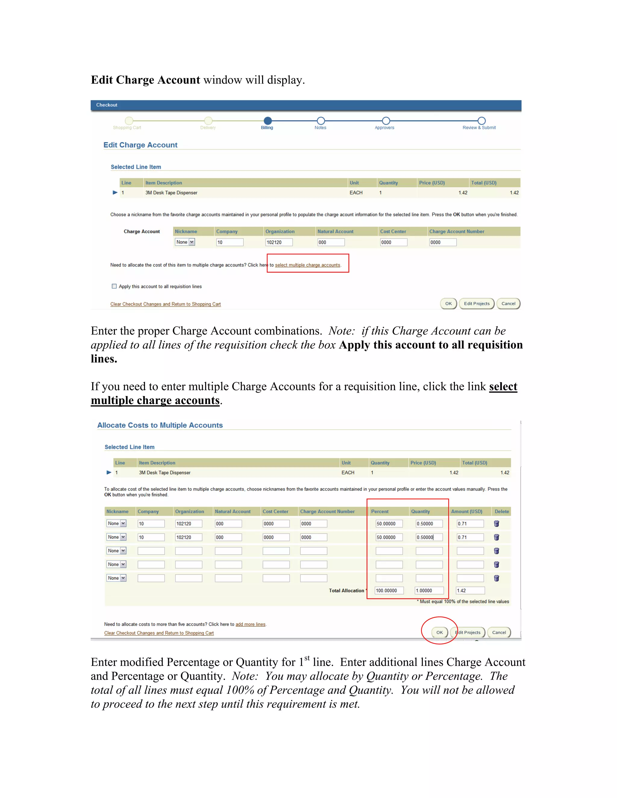 Edit Charge Account window will display.
Enter the proper Charge Account combinations. Note: if this Charge Account can be
applied to all lines of the requisition check the box Apply this account to all requisition
lines.
If you need to enter multiple Charge Accounts for a requisition line, click the link select
multiple charge accounts.
Enter modified Percentage or Quantity for 1st
line. Enter additional lines Charge Account
and Percentage or Quantity. Note: You may allocate by Quantity or Percentage. The
total of all lines must equal 100% of Percentage and Quantity. You will not be allowed
to proceed to the next step until this requirement is met.
 