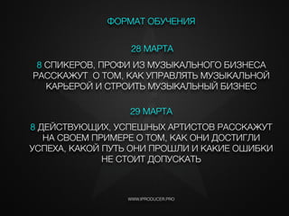 28 МАРТА
WWW.IPRODUCER.PRO
ФОРМАТ ОБУЧЕНИЯ
8 СПИКЕРОВ, ПРОФИ ИЗ МУЗЫКАЛЬНОГО БИЗНЕСА
РАССКАЖУТ О ТОМ, КАК УПРАВЛЯТЬ МУЗЫКАЛЬНОЙ
КАРЬЕРОЙ И СТРОИТЬ МУЗЫКАЛЬНЫЙ БИЗНЕС
29 МАРТА
8 ДЕЙСТВУЮЩИХ, УСПЕШНЫХ АРТИСТОВ РАССКАЖУТ
НА СВОЕМ ПРИМЕРЕ О ТОМ, КАК ОНИ ДОСТИГЛИ
УСПЕХА, КАКОЙ ПУТЬ ОНИ ПРОШЛИ И КАКИЕ ОШИБКИ
НЕ СТОИТ ДОПУСКАТЬ
i
 