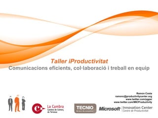 Taller iProductivitat
Comunicacions eficients, col·laboració i treball en equip



                                                            Ramon Costa
                                           ramonc@productivitycenter.org
                                                   www.twitter.com/pgpsi
                                          www.twitter.com/MICProductivity
 