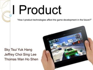 I Product
       “How I-product technologies affect the game development in the future?”




Sky Tsui Yuk Hang
Jeffrey Choi Sing Lee
Thomas Wan Ho Shen

                                     11/29/2011
 