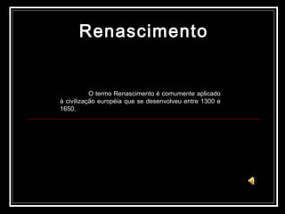 Renascimento O termo Renascimento é comumente aplicado à civilização européia que se desenvolveu entre 1300 e 1650.  