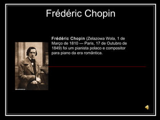 Frédéric Chopin Frédéric Chopin  (Zelazowa Wola, 1 de Março de 1810 — Paris, 17 de Outubro de 1849) foi um pianista polaco e compositor para piano da era romântica.  