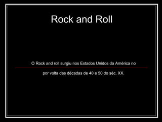 Rock and Roll O Rock and roll surgiu nos Estados Unidos da América no por volta das décadas de 40 e 50 do séc. XX. 