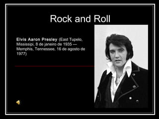 Rock and Roll Elvis Aaron Presley  (East Tupelo, Mississipi, 8 de janeiro de 1935 — Memphis, Tennessee, 16 de agosto de 1977) 