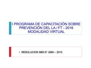 I PROGRAMA DE CAPACITACIÓN SOBRE
PREVENCIÓN DEL LA / FT - 2016
MODALIDAD VIRTUAL
• RESOLUCION SBS N° 2660 – 2015
 