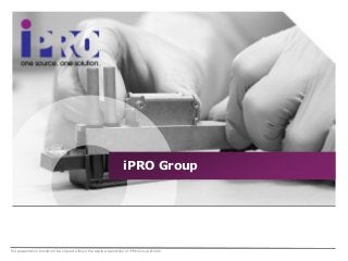 This presentation should not be copied without the express permission of iPRO Group © 2012
iPRO Group
 