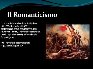 I Il romanticismo si colloca  tra la fine  del 1800 e la metà del 1900. In contrapposizione al razionalismo degli illuministi, infatti, I romantici esaltano la passione, il sentimento, la fantasia e la fede religiosa. Per I romantici assume grande importanza “la patria”  