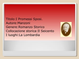 Titolo:I Promessi Sposi.  Autore:Manzoni Genere:Romanzo Storico  Collocazione storica:Il Seicento I luoghi:La Lombardia 