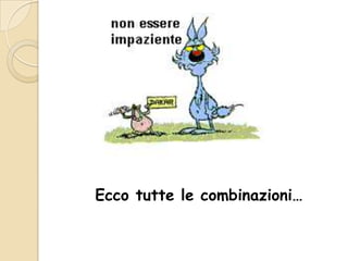 Ecco tutte le combinazioni…

 