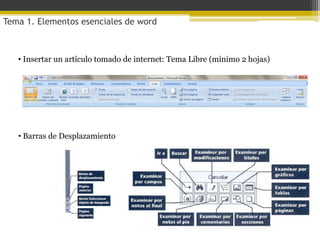 Tema 1. Elementos esenciales de word



   • Insertar un artículo tomado de internet: Tema Libre (mínimo 2 hojas)




   • Barras de Desplazamiento
 