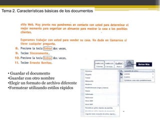 Tema 2. Características básicas de los documentos




   • Guardar el documento
   •Guardar con otro nombre
   •Elegir un formato de archivo diferente
   •Formatear utilizando estilos rápidos
 