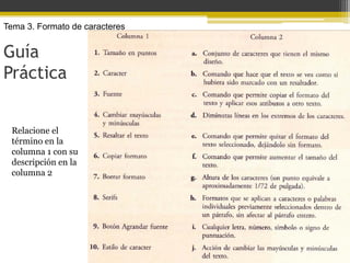 Tema 3. Formato de caracteres


Guía
Práctica


 Relacione el
 término en la
 columna 1 con su
 descripción en la
 columna 2
 