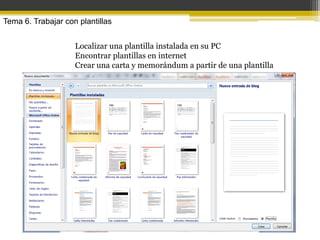 Tema 6. Trabajar con plantillas


                    Localizar una plantilla instalada en su PC
                    Encontrar plantillas en internet
                    Crear una carta y memorándum a partir de una plantilla
 