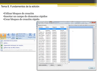 Tema 8. Fundamentos de la edición

 •Utilizar bloques de creación
 •Insertar un campo de elementos rápidos
 •Crear bloques de creación rápido
 