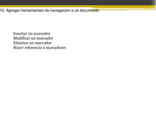 12. Agregar herramientas de navegación a un documento




       Insertar un marcador
       Modificar un marcador
       Eliminar un marcador
       Hacer referencia a marcadores
 