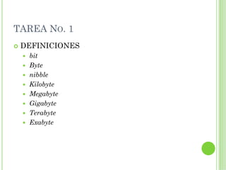 TAREA NO. 1
 DEFINICIONES
  bit
  Byte
  nibble
  Kilobyte
  Megabyte
  Gigabyte
  Terabyte
  Exabyte
 