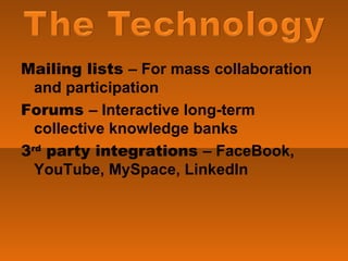 Mailing lists  – For mass collaboration and participation Forums  – Interactive long-term collective knowledge banks 3 rd  party integrations  – FaceBook, YouTube, MySpace, LinkedIn 