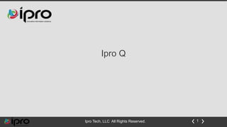 Ipro Tech, LLC All Rights Reserved. 1
Ipro Q
 
