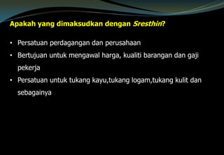 Apakah yang dimaksudkan dengan Sresthin?
• Persatuan perdagangan dan perusahaan
• Bertujuan untuk mengawal harga, kualiti barangan dan gaji
pekerja
• Persatuan untuk tukang kayu,tukang logam,tukang kulit dan
sebagainya
 