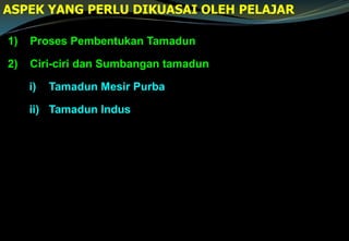 1) Proses Pembentukan Tamadun
2) Ciri-ciri dan Sumbangan tamadun
i) Tamadun Mesir Purba
ii) Tamadun Indus
ASPEK YANG PERLU DIKUASAI OLEH PELAJAR
 