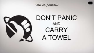 Что же делать? 
DON’T PANIC 
AND 
CARRY 
A TOWEL 
 