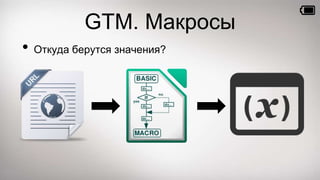 GTM своими словами 
• Macro — функция, которая выдаёт какое-то значение 
• Название элемента, URL элемента, постоянная, св...