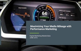 Maximizing Your Media Mileage with
Performance Marketing
Digital Marketing Masterclass
JUNE 2016
 