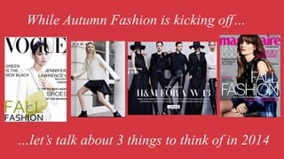 While Autumn Fashion is kicking off…

…let’s talk about 3 things to think of in 2014

 