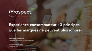 ___
Expérience consommateur : 3 principes
que les marques ne peuvent plus ignorer

Guillaume	
  Bouchard	
  
Chef	
  de	
  la	
  direction,	
  iProspect	
  Canada	
  
	
  
Symposium	
  de	
  l’AMR	
  	
  
25	
  février	
  2015	
  
 