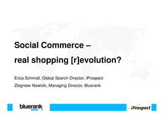 Social Commerce –
real shopping [r]evolution?

Erica Schmidt, Global Search Director, iProspect
Zbigniew Nowicki, Managing Director, Bluerank
 