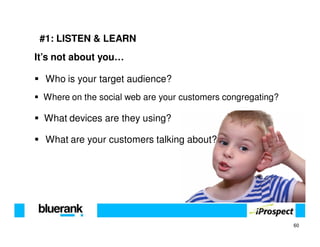 #1: LISTEN & LEARN
It’s not about you…

  Who is your target audience?
 Where on the social web are your customers congregating?

  What devices are they using?

  What are your customers talking about?




                                                            60
 