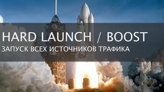 HARD LAUNCH / BOOST
ЗАПУСК ВСЕХ ИСТОЧНИКОВ ТРАФИКА
 