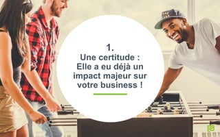 1.
Une certitude :
Elle a eu déjà un
impact majeur sur
votre business !
 