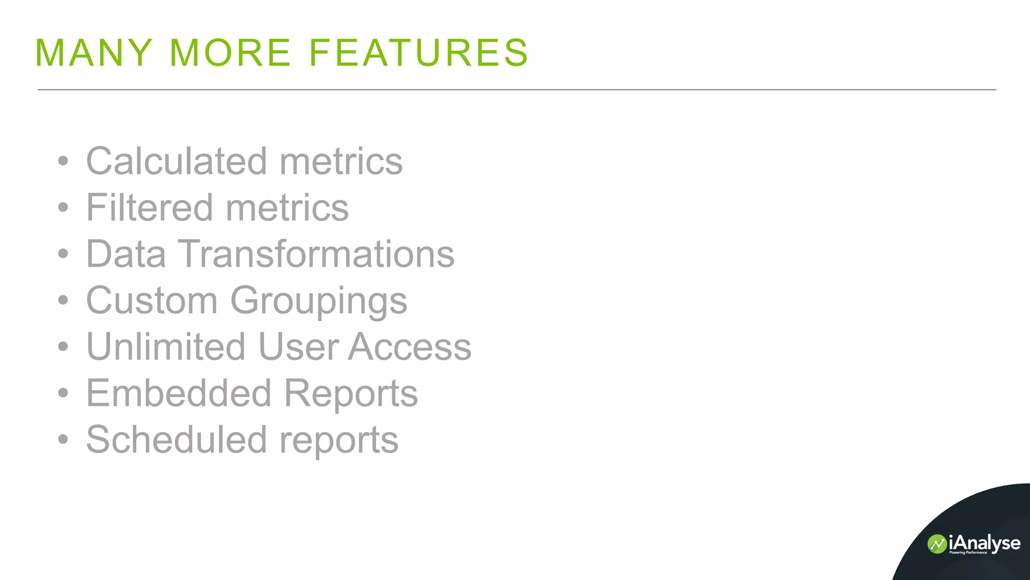 MANY MORE FEATURES
• Calculated metrics
• Filtered metrics
• Data Transformations
• Custom Groupings
• Unlimited User Access
• Embedded Reports
• Scheduled reports
 