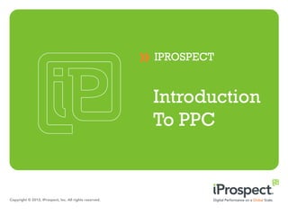 IPROSPECT


                                                         Introduction
                                                         To PPC


Copyright © 2013, iProspect, Inc. All rights reserved.
 