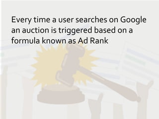 THE AUCTION

       Every time a user searches on Google
       an auction is triggered based on a
       formula known as...
