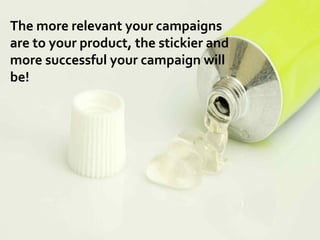 The more relevant your campaigns
are to your product, the stickier and
more successful your campaign will
be!




        ...