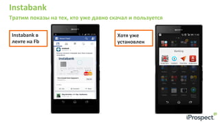 Instabank	
  
Тратим	
  показы	
  на	
  тех,	
  кто	
  уже	
  давно	
  скачал	
  и	
  пользуется	
  
	
  	
   Хотя	
  уже	
  	
  
установлен	
  
Instabank	
  в	
  
ленте	
  на	
  Fb	
  
 